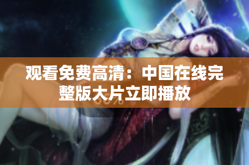 观看免费高清：中国在线完整版大片立即播放