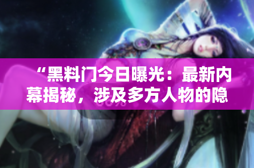 “黑料门今日曝光：最新内幕揭秘，涉及多方人物的隐私和秘密”