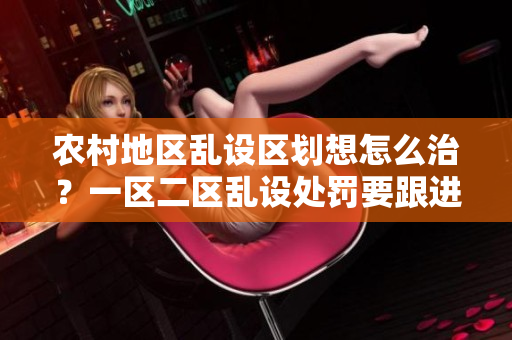 农村地区乱设区划想怎么治？一区二区乱设处罚要跟进