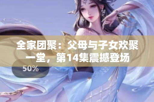 全家团聚：父母与子女欢聚一堂，第14集震撼登场