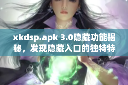xkdsp.apk 3.0隐藏功能揭秘，发现隐藏入口的独特特性