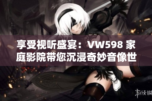 享受视听盛宴：VW598 家庭影院带您沉浸奇妙音像世界