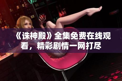 《诛神殿》全集免费在线观看，精彩剧情一网打尽
