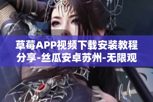 草莓APP视频下载安装教程分享-丝瓜安卓苏州-无限观看新鲜视频