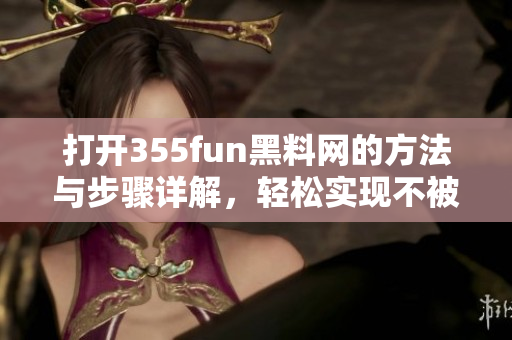打开355fun黑料网的方法与步骤详解，轻松实现不被限制的访问