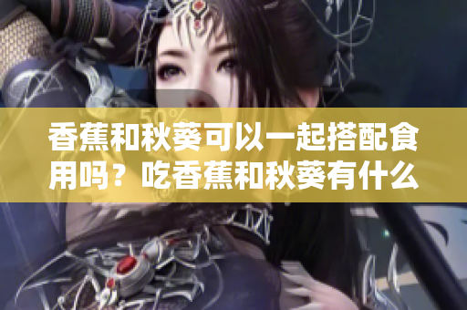 香蕉和秋葵可以一起搭配食用吗？吃香蕉和秋葵有什么好处？