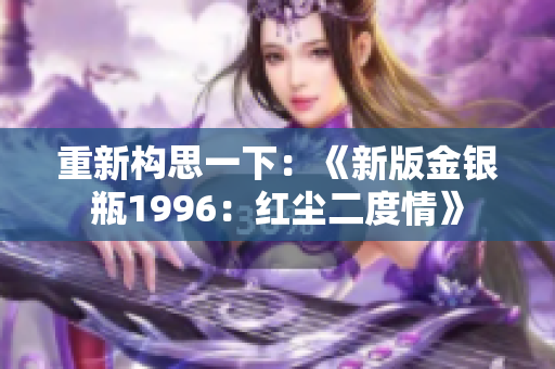重新构思一下：《新版金银瓶1996：红尘二度情》