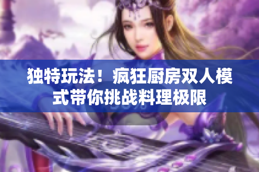 独特玩法！疯狂厨房双人模式带你挑战料理极限