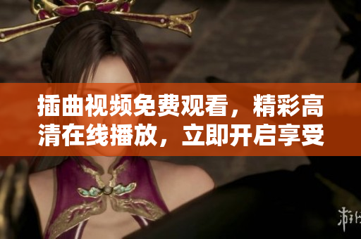 插曲视频免费观看，精彩高清在线播放，立即开启享受视听盛宴