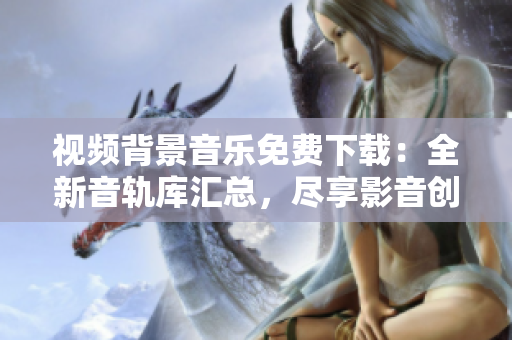 视频背景音乐免费下载：全新音轨库汇总，尽享影音创作乐趣
