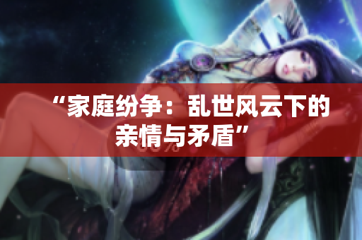“家庭纷争：乱世风云下的亲情与矛盾”