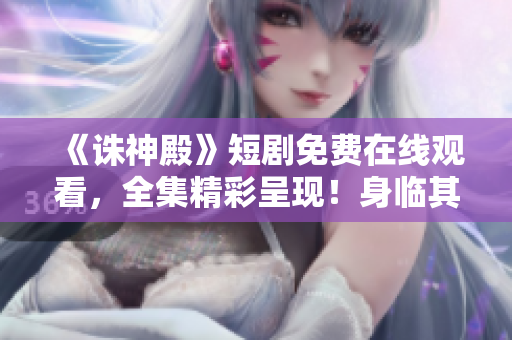 《诛神殿》短剧免费在线观看，全集精彩呈现！身临其境感受奇幻之旅！