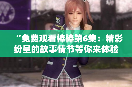 “免费观看棒棒第6集：精彩纷呈的故事情节等你来体验”