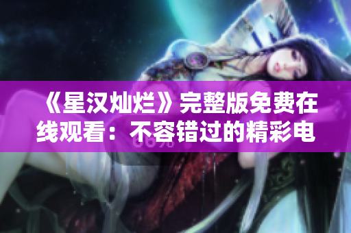 《星汉灿烂》完整版免费在线观看：不容错过的精彩电视剧盛宴!