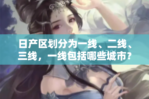 日产区划分为一线、二线、三线，一线包括哪些城市？