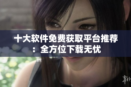 十大软件免费获取平台推荐：全方位下载无忧