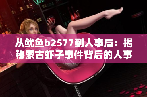 从鱿鱼b2577到人事局：揭秘蒙古虾子事件背后的人事管理密码