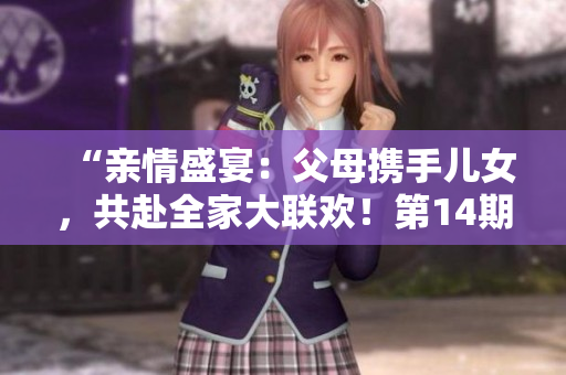 “亲情盛宴：父母携手儿女，共赴全家大联欢！第14期”