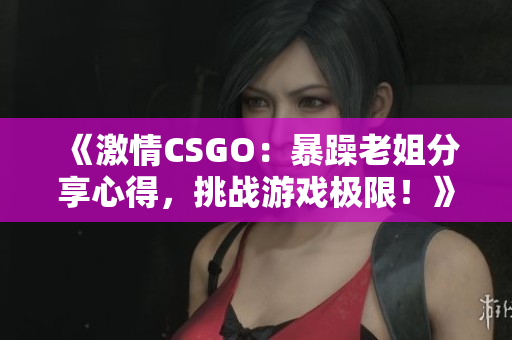 《激情CSGO：暴躁老姐分享心得，挑战游戏极限！》