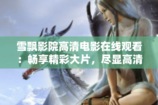 雪飘影院高清电影在线观看：畅享精彩大片，尽显高清画面