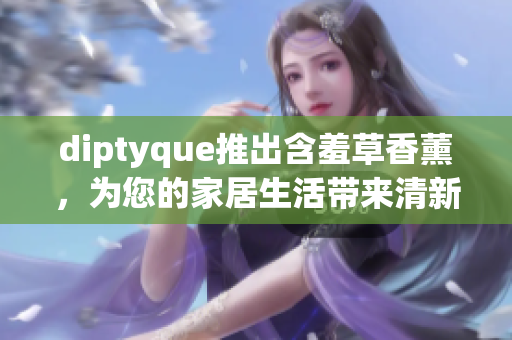 diptyque推出含羞草香薰，为您的家居生活带来清新的花香与温馨氛围