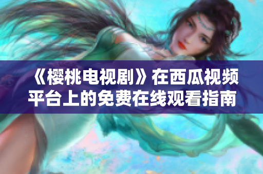 《樱桃电视剧》在西瓜视频平台上的免费在线观看指南