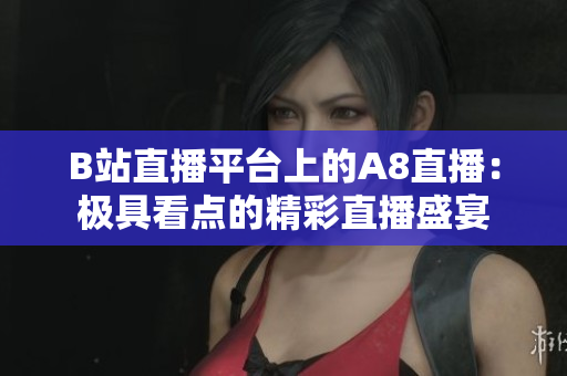 B站直播平台上的A8直播：极具看点的精彩直播盛宴