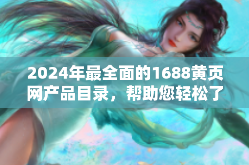 2024年最全面的1688黄页网产品目录，帮助您轻松了解所有商品和服务