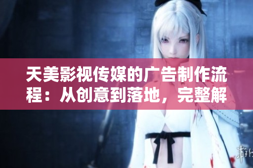 天美影视传媒的广告制作流程：从创意到落地，完整解析