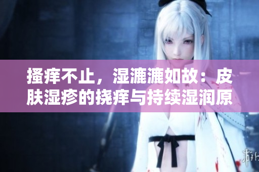 搔痒不止，湿漉漉如故：皮肤湿疹的挠痒与持续湿润原因解析