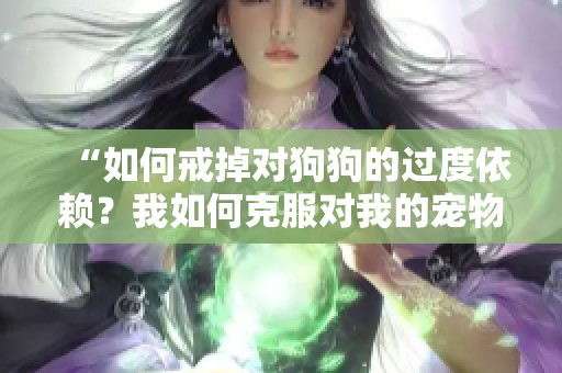 “如何戒掉对狗狗的过度依赖？我如何克服对我的宠物的过度热爱？”