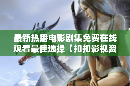 最新热播电影剧集免费在线观看最佳选择【扣扣影视资源】