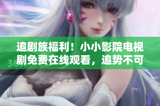 追剧族福利！小小影院电视剧免费在线观看，追势不可挡