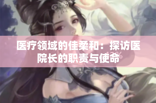 医疗领域的佳柔和：探访医院长的职责与使命