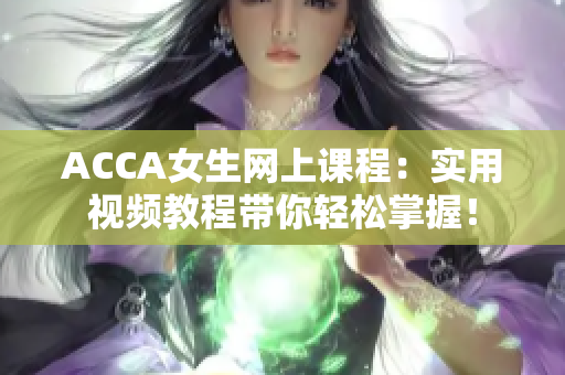 ACCA女生网上课程：实用视频教程带你轻松掌握！