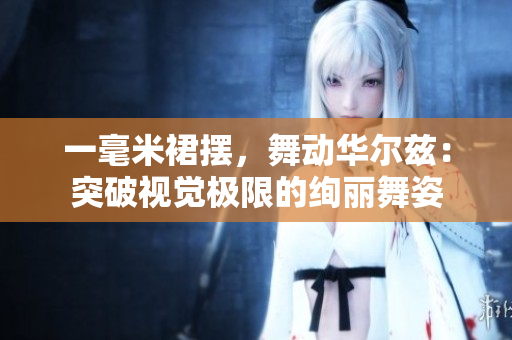 一毫米裙摆，舞动华尔兹：突破视觉极限的绚丽舞姿