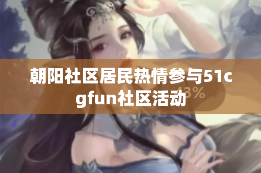 朝阳社区居民热情参与51cgfun社区活动