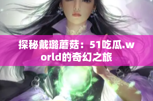 探秘戴璐蘑菇：51吃瓜.world的奇幻之旅