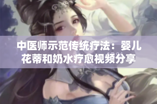 中医师示范传统疗法：婴儿花蒂和奶水疗愈视频分享