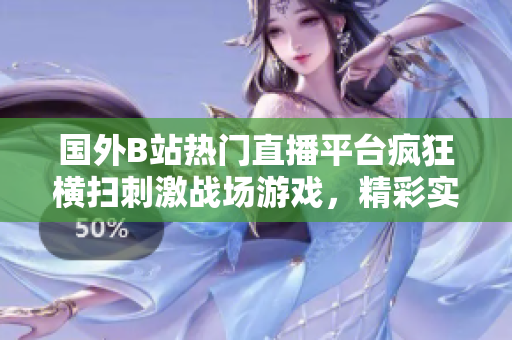 国外B站热门直播平台疯狂横扫刺激战场游戏，精彩实时战斗尽收眼底