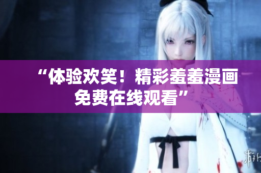 “体验欢笑！精彩羞羞漫画免费在线观看”