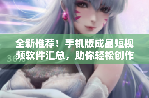 全新推荐！手机版成品短视频软件汇总，助你轻松创作！