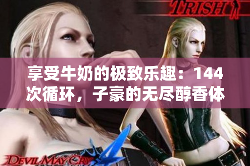 享受牛奶的极致乐趣：144次循环，子豪的无尽醇香体验