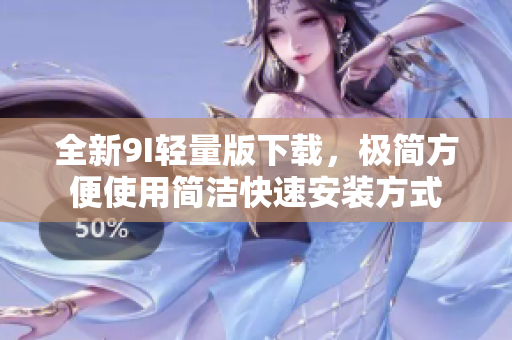 全新9I轻量版下载，极简方便使用简洁快速安装方式