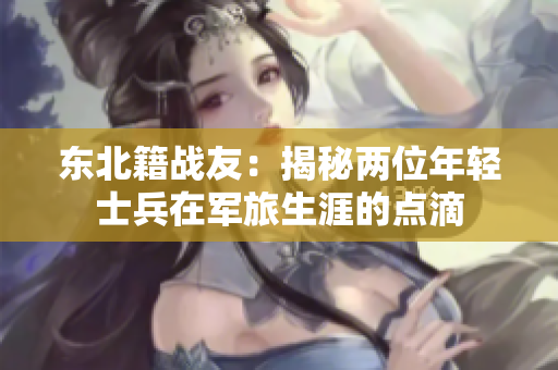东北籍战友：揭秘两位年轻士兵在军旅生涯的点滴