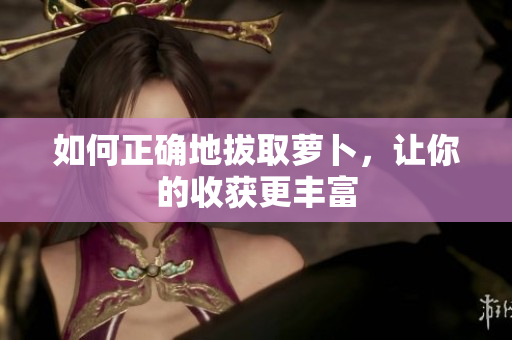 如何正确地拔取萝卜，让你的收获更丰富