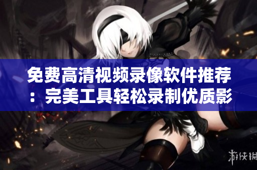 免费高清视频录像软件推荐：完美工具轻松录制优质影像