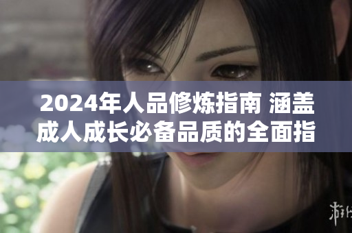 2024年人品修炼指南 涵盖成人成长必备品质的全面指引