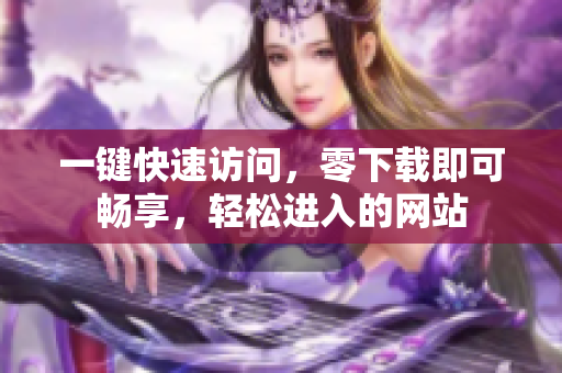 一键快速访问，零下载即可畅享，轻松进入的网站