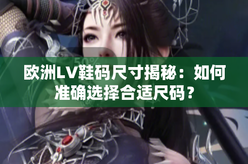 欧洲LV鞋码尺寸揭秘：如何准确选择合适尺码？